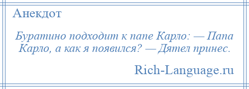 
    Буратино подходит к папе Карло: — Папа Карло, а как я появился? — Дятел принес.