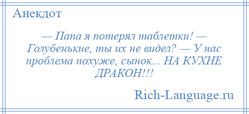 
    — Папа я потерял таблетки! — Голубенькие, ты их не видел? — У нас проблема похуже, сынок... НА КУХНЕ ДРАКОН!!!