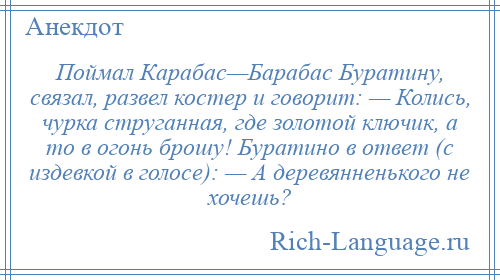 
    Поймал Карабас—Барабас Буратину, связал, развел костер и говорит: — Колись, чурка струганная, где золотой ключик, а то в огонь брошу! Буратино в ответ (с издевкой в голосе): — А деревянненького не хочешь?