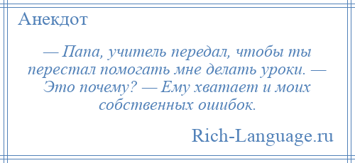 
    — Папа, учитель передал, чтобы ты перестал помогать мне делать уроки. — Это почему? — Ему хватает и моих собственных ошибок.