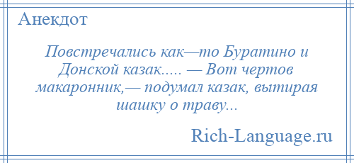 
    Повстречались как—то Буратино и Донской казак..... — Вот чертов макаронник,— подумал казак, вытирая шашку о траву...