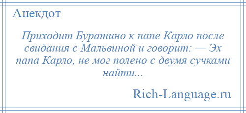 
    Приходит Буратино к папе Карло после свидания с Мальвиной и говорит: — Эх папа Карло, не мог полено с двумя сучками найти...