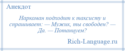 
    Наркоман подходит к таксисту и спрашивает: — Мужик, ты свободен? — Да. — Потанцуем?