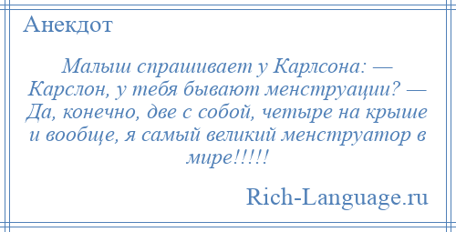 
    Малыш спрашивает у Карлсона: — Карслон, у тебя бывают менструации? — Да, конечно, две с собой, четыре на крыше и вообще, я самый великий менструатор в мире!!!!!