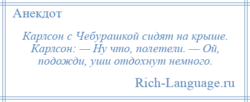 
    Карлсон с Чебурашкой сидят на крыше. Карлсон: — Ну что, полетели. — Ой, подожди, уши отдохнут немного.