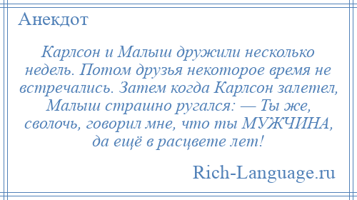 
    Карлсон и Малыш дружили несколько недель. Потом друзья некоторое время не встречались. Затем когда Карлсон залетел, Малыш страшно ругался: — Ты же, сволочь, говорил мне, что ты МУЖЧИНА, да ещё в расцвете лет!