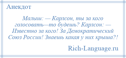 
    Малыш: — Карлсон, ты за кого голосовать—то будешь? Карлсон: — Известно за кого! За Демократический Союз России! Знаешь какая у них крыша?!