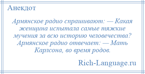
    Армянское радио спрашивают: — Какая женщина испытала самые тяжкие мучения за всю историю человечества? Армянское радио отвечает: — Мать Карлсона, во время родов.