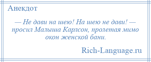 
    — Не дави на шею! На шею не дави! — просил Малыша Карлсон, пролетая мимо окон женской бани.