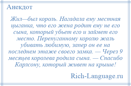 
    Жил—был король. Нагадала ему местная цыганка, что его жена родит ему не его сына, который убьет его и займет его место. Перепуганному королю жаль убивать любимую, запер он ее на последнем этаже своего замка. — Через 9 месяцев королева родила сына. — Спасибо Карлсону, который живет на крыше!