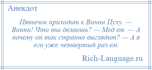 
    Пятачок приходит к Винни Пуху. — Винни! Что ты делаешь? — Мед ем. — А почему он так странно выглядит? — А я его уже четвертый раз ем.