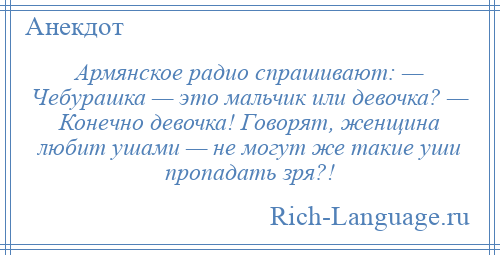 
    Армянское радио спрашивают: — Чебурашка — это мальчик или девочка? — Конечно девочка! Говорят, женщина любит ушами — не могут же такие уши пропадать зря?!