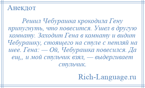 
    Решил Чебурашка крокодила Гену припугнуть, что повесится. Ушел в другую комнату. Заходит Гена в комнату и видит Чебурашку, стоящего на стуле с петляй на шее. Гена: — Ой, Чебурашка повесился. Да ещ„ и мой стульчик взял, — выдергивает стульчик.