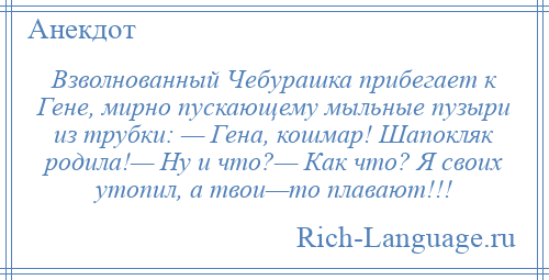
    Взволнованный Чебурашка прибегает к Гене, мирно пускающему мыльные пузыри из трубки: — Гена, кошмар! Шапокляк родила!— Ну и что?— Как что? Я своих утопил, а твои—то плавают!!!