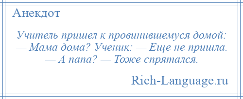
    Учитель пришел к провинившемуся домой: — Мама дома? Ученик: — Еще не пришла. — А папа? — Тоже спрятался.