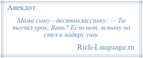 
    Мама сыну—десятикласснику: — Ты выучил урок, Вань? Если нет, встану на стул и надеру уши.