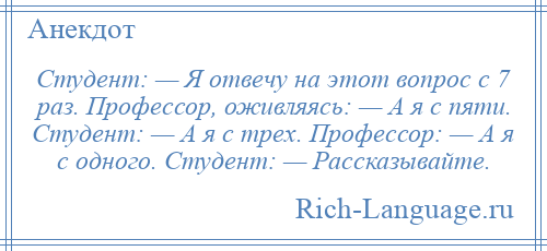 
    Студент: — Я отвечу на этот вопрос с 7 раз. Профессор, оживляясь: — А я с пяти. Студент: — А я с трех. Профессор: — А я с одного. Студент: — Рассказывайте.