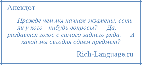 
    — Прежде чем мы начнем экзамены, есть ли у кого—нибудь вопросы? — Да, — раздается голос с самого заднего ряда. — А какой мы сегодня сдаем предмет?