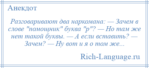 
    Разговаривают два наркомана: — Зачем в слове помощник буква р ? — Но там же нет такой буквы. — А если вставить? — Зачем? — Ну вот и я о том же...