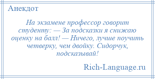 
    На экзамене профессор говорит студенту: — За подсказки я снижаю оценку на балл! — Ничего, лучше поучить четверку, чем двойку. Сидорчук, подсказывай!