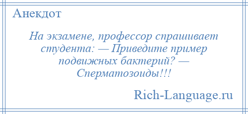
    На экзамене, профессор спрашивает студента: — Приведите пример подвижных бактерий? — Сперматозоиды!!!