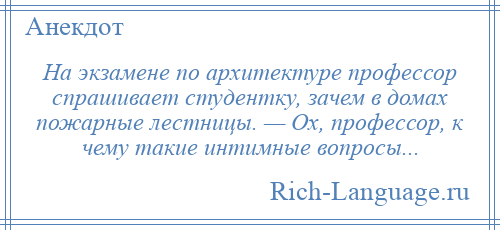 
    На экзамене по архитектуре профессор спрашивает студентку, зачем в домах пожарные лестницы. — Ох, профессор, к чему такие интимные вопросы...