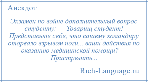 
    Экзамен по войне дополнительный вопрос студенту: — Товарищ студент! Представьте себе, что вашему командиру оторвало взрывом ноги... ваши действия по оказанию медицинской помощи? — Пристрелить...