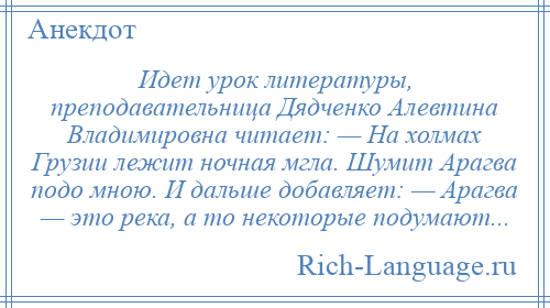 
    Идет урок литературы, преподавательница Дядченко Алевтина Владимировна читает: — На холмах Грузии лежит ночная мгла. Шумит Арагва подо мною. И дальше добавляет: — Арагва — это река, а то некоторые подумают...