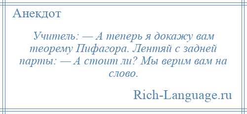 
    Учитель: — А теперь я докажу вам теорему Пифагора. Лентяй с задней парты: — А стоит ли? Мы верим вам на слово.