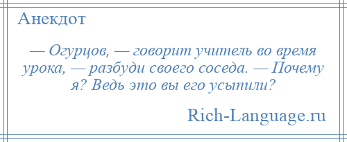 
    — Огурцов, — говорит учитель во время урока, — разбуди своего соседа. — Почему я? Ведь это вы его усыпили?