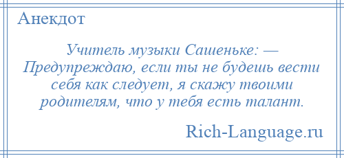 
    Учитель музыки Сашеньке: — Предупреждаю, если ты не будешь вести себя как следует, я скажу твоими родителям, что у тебя есть талант.