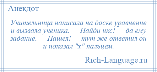 
    Учительница написала на доске уравнение и вызвала ученика. — Найди икс! — да ему задание. — Нашел! — тут же ответил он и показал х пальцем.