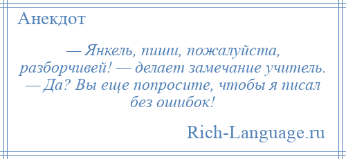 
    — Янкель, пиши, пожалуйста, разборчивей! — делает замечание учитель. — Да? Вы еще попросите, чтобы я писал без ошибок!