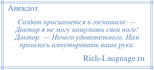
    Солдат просыпается в госпитале: — Доктор я не могу нащупать свои ноги! Доктор: — Ничего удивительного. Нам пришлось ампутировать ваши руки.
