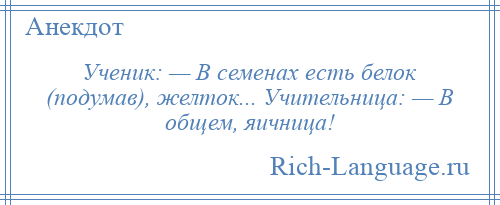 
    Ученик: — В семенах есть белок (подумав), желток... Учительница: — В общем, яичница!