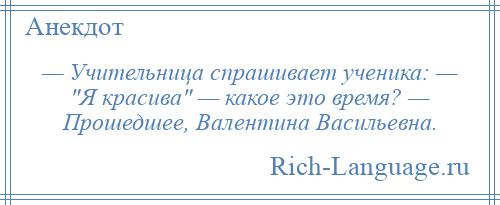 
    — Учительница спрашивает ученика: — Я красива — какое это время? — Прошедшее, Валентина Васильевна.