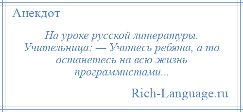 
    На уроке русской литературы. Учительница: — Учитесь ребята, а то останетесь на всю жизнь программистами...