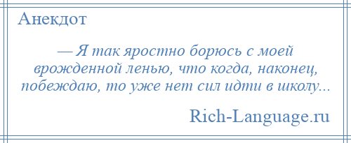 
    — Я так яростно борюсь с моей врожденной ленью, что когда, наконец, побеждаю, то уже нет сил идти в школу...