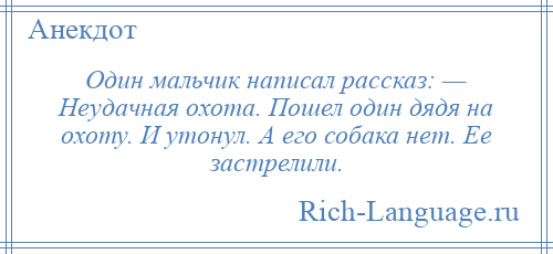 
    Один мальчик написал рассказ: — Неудачная охота. Пошел один дядя на охоту. И утонул. А его собака нет. Ее застрелили.