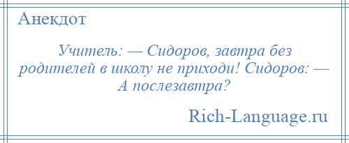 
    Учитель: — Сидоров, завтра без родителей в школу не приходи! Сидоров: — А послезавтра?