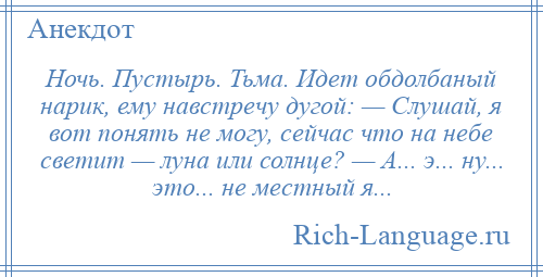 
    Ночь. Пустырь. Тьма. Идет обдолбаный нарик, ему навстречу дугой: — Слушай, я вот понять не могу, сейчас что на небе светит — луна или солнце? — А... э... ну... это... не местный я...