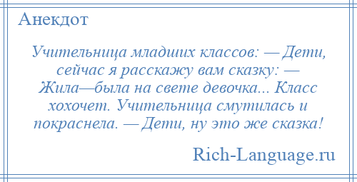 
    Учительница младших классов: — Дети, сейчас я расскажу вам сказку: — Жила—была на свете девочка... Класс хохочет. Учительница смутилась и покраснела. — Дети, ну это же сказка!