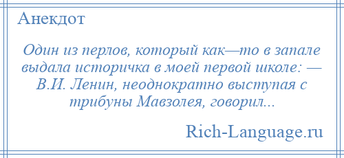 
    Один из перлов, который как—то в запале выдала историчка в моей первой школе: — В.И. Ленин, неоднократно выступая с трибуны Мавзолея, говорил...