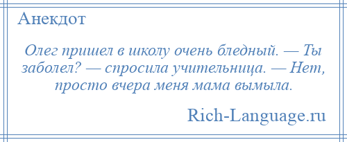 
    Олег пришел в школу очень бледный. — Ты заболел? — спросила учительница. — Нет, просто вчера меня мама вымыла.