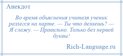 
    Во время объяснения учителя ученик разлегся на парте. — Ты что делаешь? — Я слежу. — Правильно. Только без первой буквы!