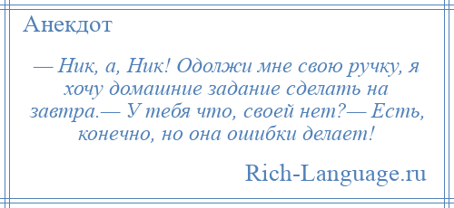 
    — Ник, а, Ник! Одолжи мне свою ручку, я хочу домашние задание сделать на завтра.— У тебя что, своей нет?— Есть, конечно, но она ошибки делает!