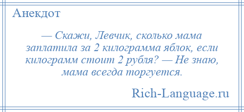 
    — Скажи, Левчик, сколько мама заплатила за 2 килограмма яблок, если килограмм стоит 2 рубля? — Не знаю, мама всегда торгуется.