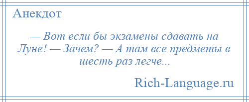 
    — Вот если бы экзамены сдавать на Луне! — Зачем? — А там все предметы в шесть раз легче...