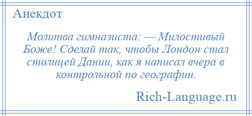 
    Молитва гимназиста: — Милостивый Боже! Сделай так, чтобы Лондон стал столицей Дании, как я написал вчера в контрольной по географии.