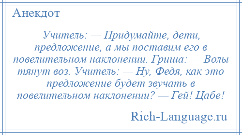 
    Учитель: — Придумайте, дети, предложение, а мы поставим его в повелительном наклонении. Гриша: — Волы тянут воз. Учитель: — Ну, Федя, как это предложение будет звучать в повелительном наклонении? — Гей! Цабе!